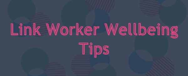Graphic text reading ‘Link Worker Wellbeing Tips’ overlaid on a white background with overlapping blue, green and pink circles, which are the colours of the logo of the National Academy of Social Prescribing 